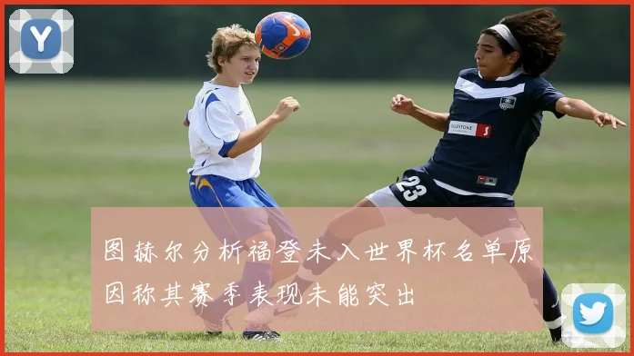 图赫尔分析福登未入世界杯名单原因称其赛季表现未能突出