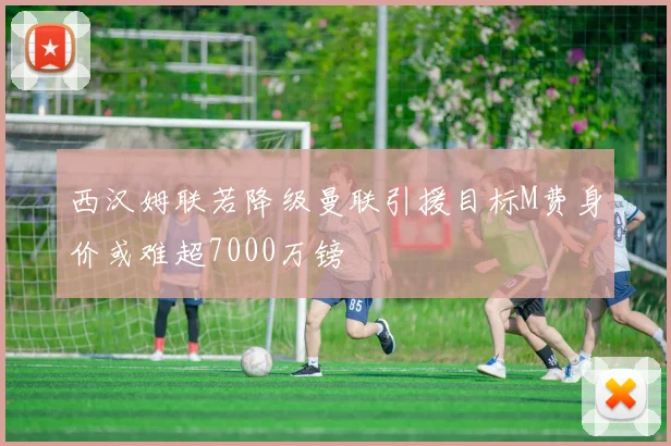 西汉姆联若降级曼联引援目标M费身价或难超7000万镑