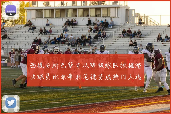 西媒分析巴萨可从降级球队挖掘潜力球员比尔希利范德芬成热门人选