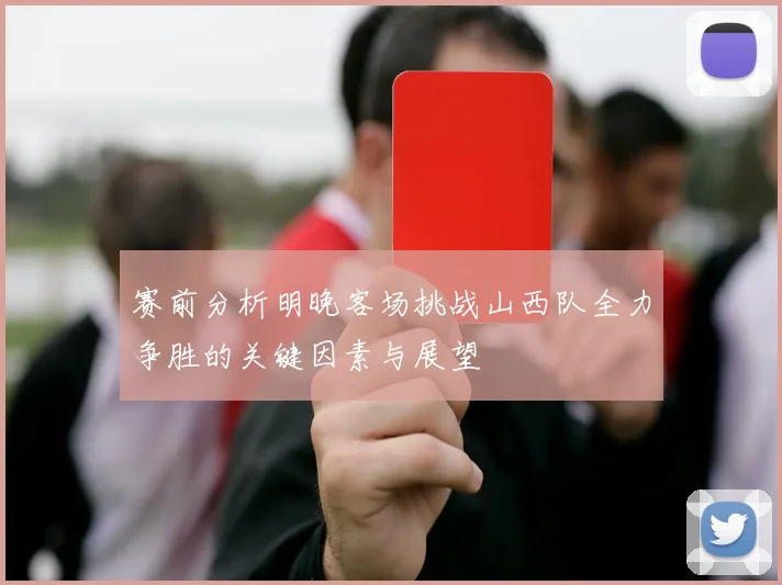 赛前分析明晚客场挑战山西队全力争胜的关键因素与展望