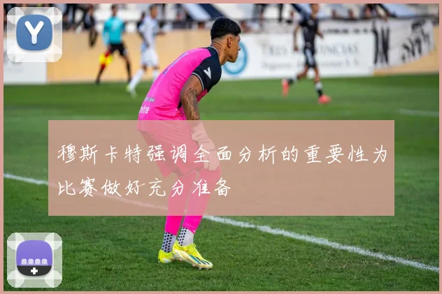 穆斯卡特强调全面分析的重要性为比赛做好充分准备