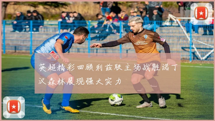 英超精彩回顾利兹联主场战胜诺丁汉森林展现强大实力