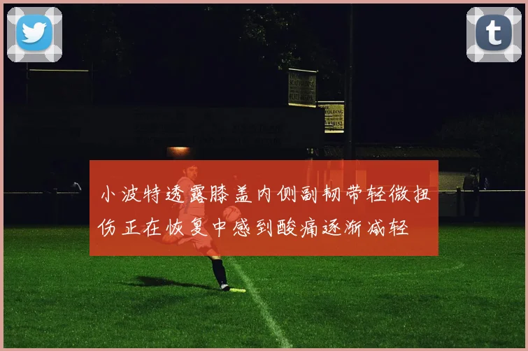 小波特透露膝盖内侧副韧带轻微扭伤正在恢复中感到酸痛逐渐减轻