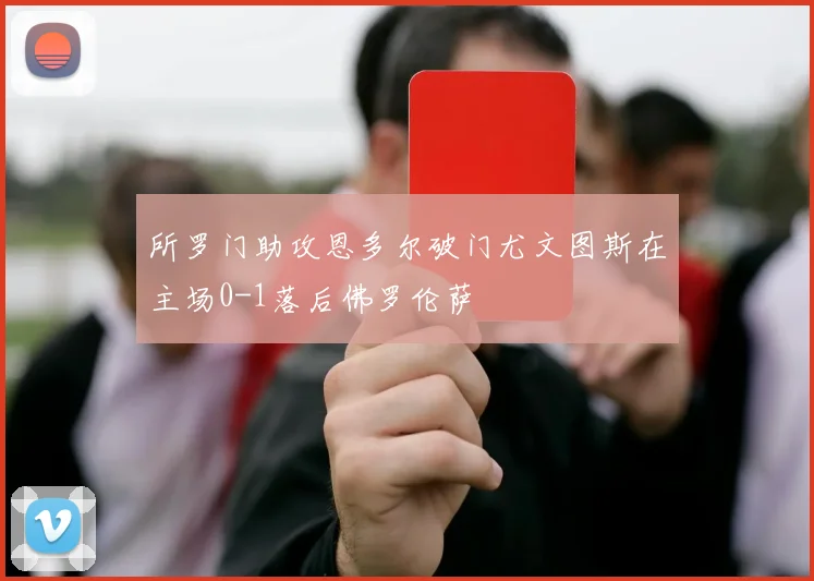所罗门助攻恩多尔破门尤文图斯在主场0-1落后佛罗伦萨
