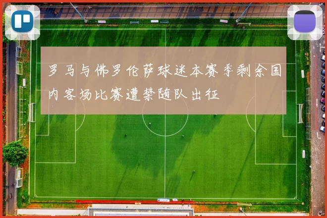 罗马与佛罗伦萨球迷本赛季剩余国内客场比赛遭禁随队出征