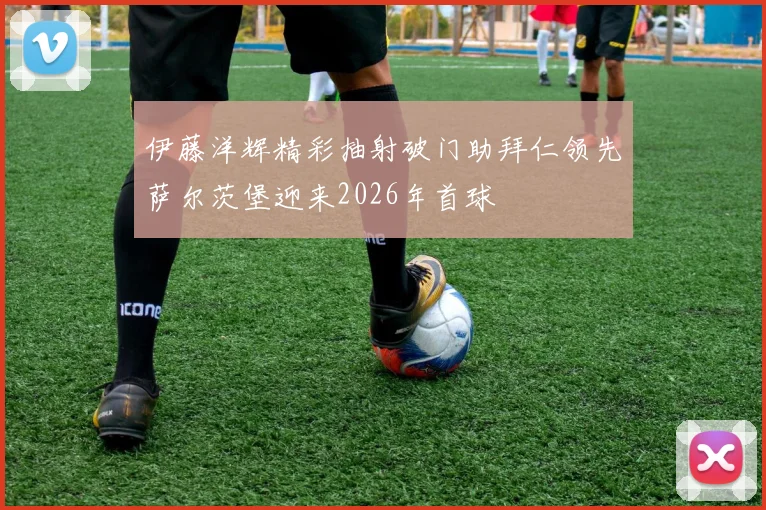伊藤洋辉精彩抽射破门助拜仁领先萨尔茨堡迎来2026年首球