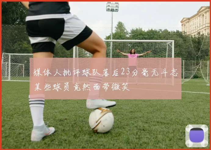 媒体人批评球队落后23分毫无斗志某些球员竟然面带微笑