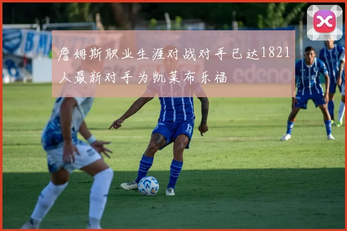 詹姆斯职业生涯对战对手已达1821人最新对手为凯莱布乐福