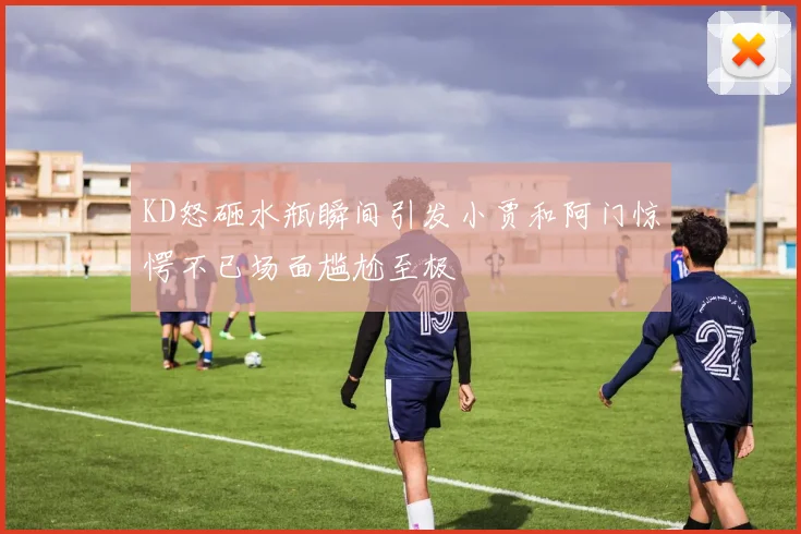 KD怒砸水瓶瞬间引发小贾和阿门惊愕不已场面尴尬至极