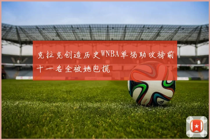 克拉克创造历史WNBA单场助攻榜前十一名全被她包揽