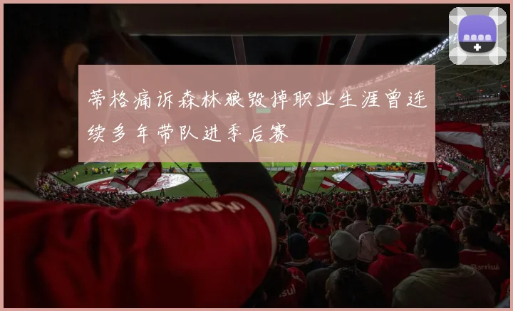 蒂格痛诉森林狼毁掉职业生涯曾连续多年带队进季后赛