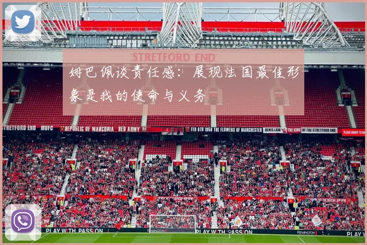 姆巴佩谈责任感：展现法国最佳形象是我的使命与义务