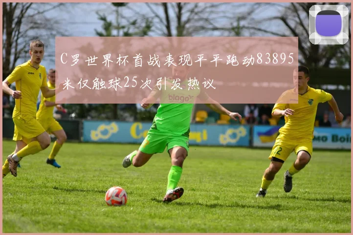 C罗世界杯首战表现平平跑动83895米仅触球25次引发热议