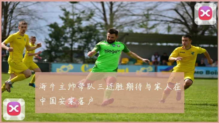 海牛主帅带队三连胜期待与家人在中国安家落户