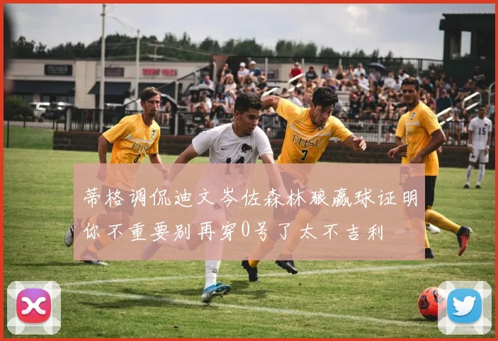蒂格调侃迪文岑佐森林狼赢球证明你不重要别再穿0号了太不吉利