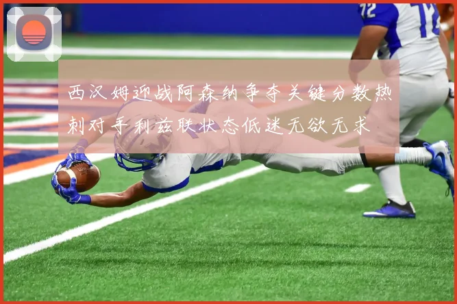 西汉姆迎战阿森纳争夺关键分数热刺对手利兹联状态低迷无欲无求