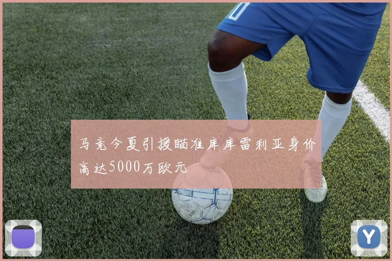 马竞今夏引援瞄准库库雷利亚身价高达5000万欧元
