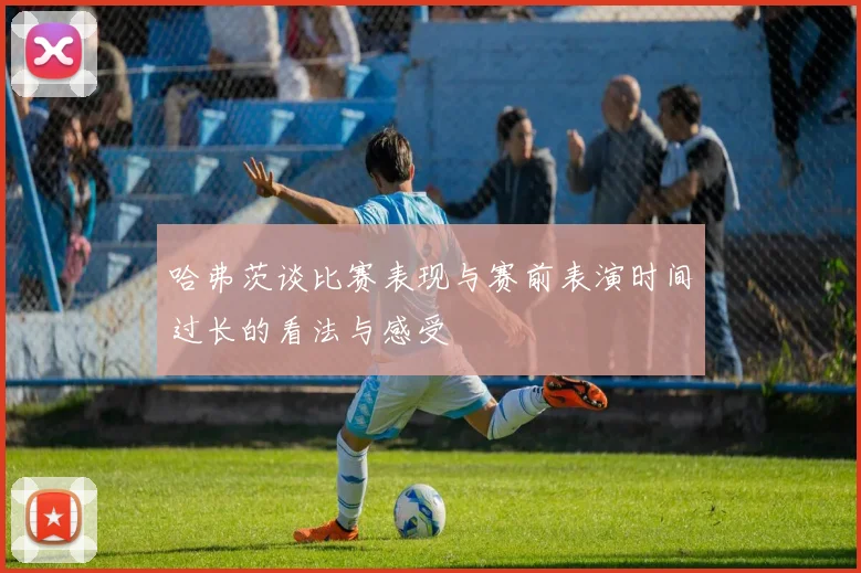 哈弗茨谈比赛表现与赛前表演时间过长的看法与感受