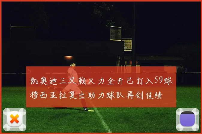 凯奥迪三叉戟火力全开已打入59球穆西亚拉复出助力球队再创佳绩