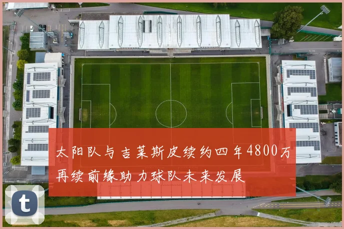 太阳队与吉莱斯皮续约四年4800万再续前缘助力球队未来发展