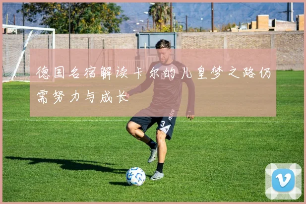 德国名宿解读卡尔的儿皇梦之路仍需努力与成长