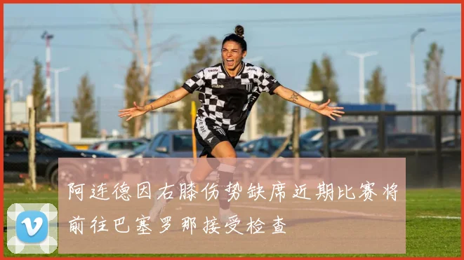 阿连德因右膝伤势缺席近期比赛将前往巴塞罗那接受检查